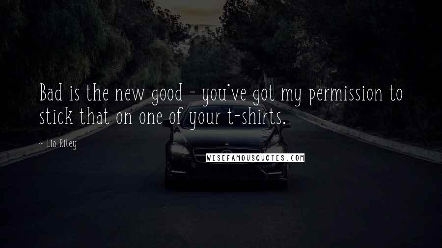 Lia Riley Quotes: Bad is the new good - you've got my permission to stick that on one of your t-shirts.