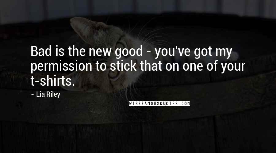 Lia Riley Quotes: Bad is the new good - you've got my permission to stick that on one of your t-shirts.