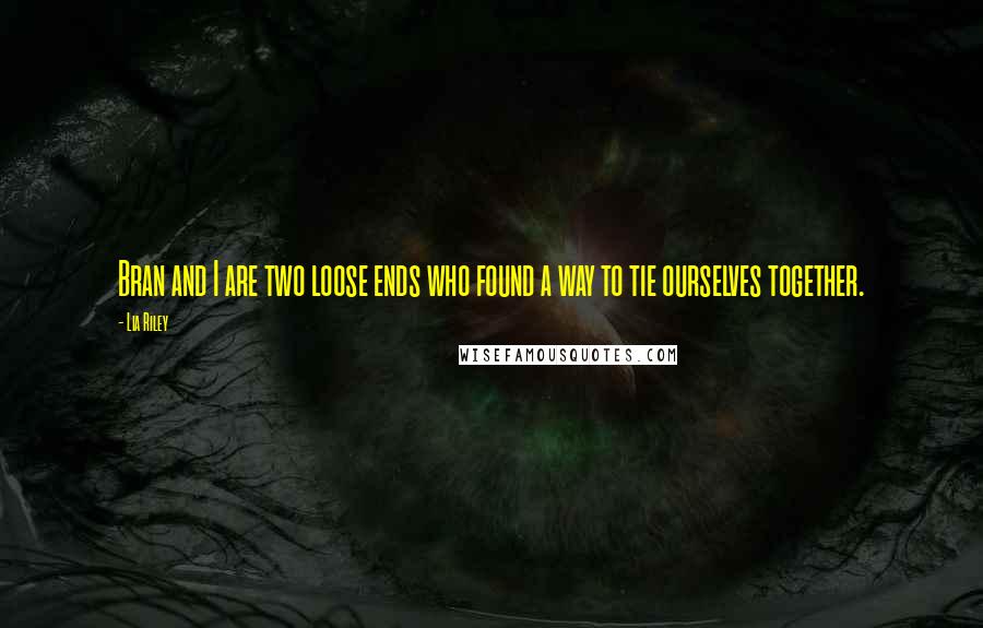 Lia Riley Quotes: Bran and I are two loose ends who found a way to tie ourselves together.