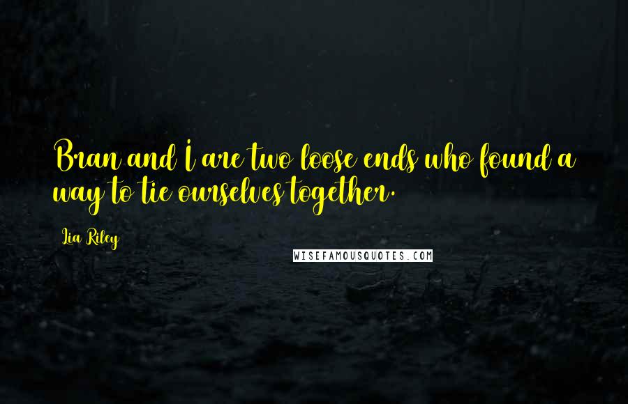 Lia Riley Quotes: Bran and I are two loose ends who found a way to tie ourselves together.