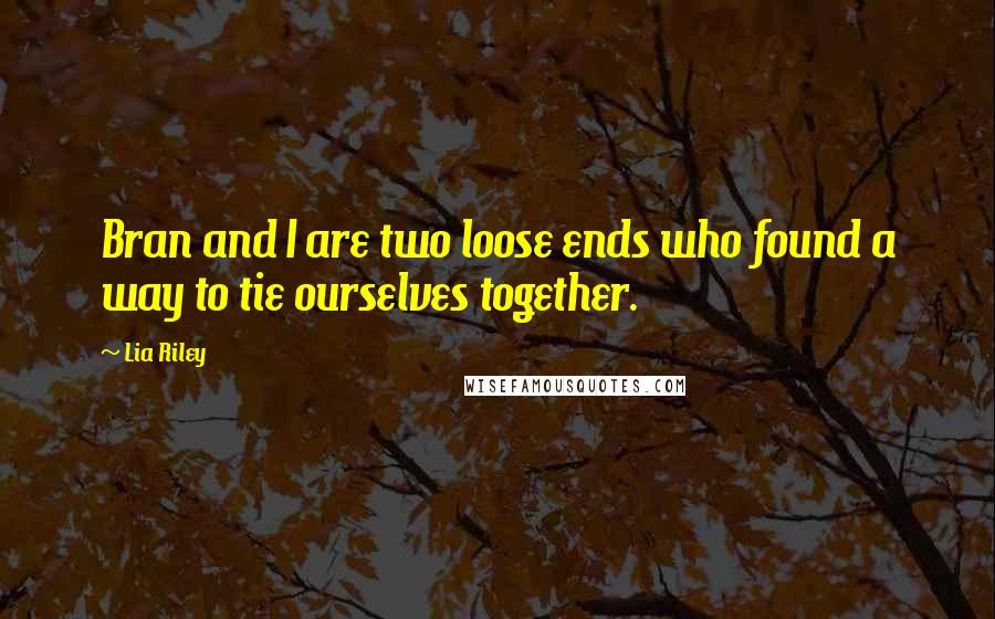 Lia Riley Quotes: Bran and I are two loose ends who found a way to tie ourselves together.