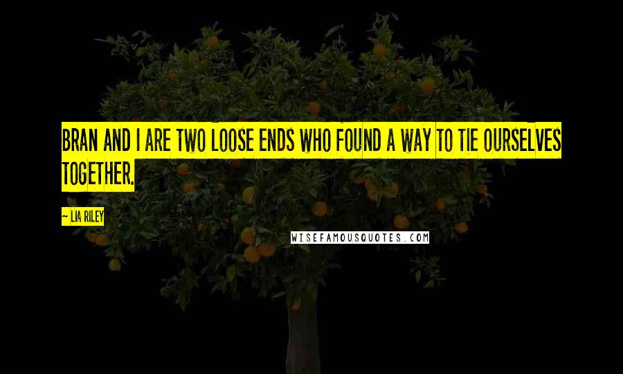 Lia Riley Quotes: Bran and I are two loose ends who found a way to tie ourselves together.