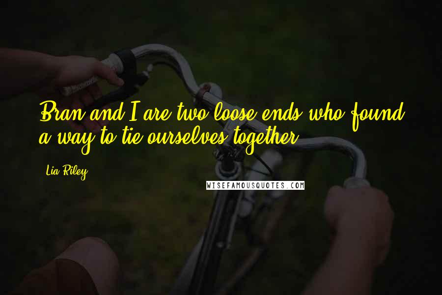Lia Riley Quotes: Bran and I are two loose ends who found a way to tie ourselves together.