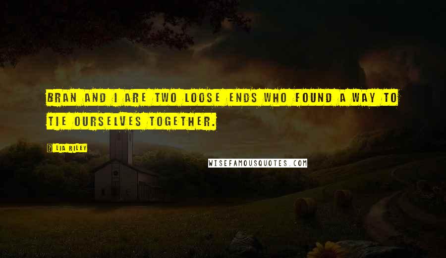 Lia Riley Quotes: Bran and I are two loose ends who found a way to tie ourselves together.