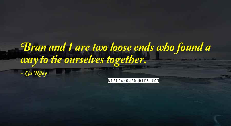 Lia Riley Quotes: Bran and I are two loose ends who found a way to tie ourselves together.