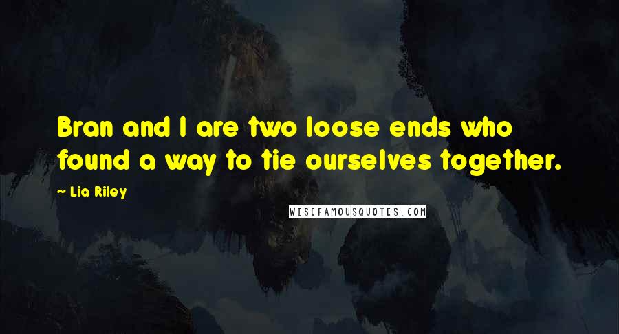 Lia Riley Quotes: Bran and I are two loose ends who found a way to tie ourselves together.