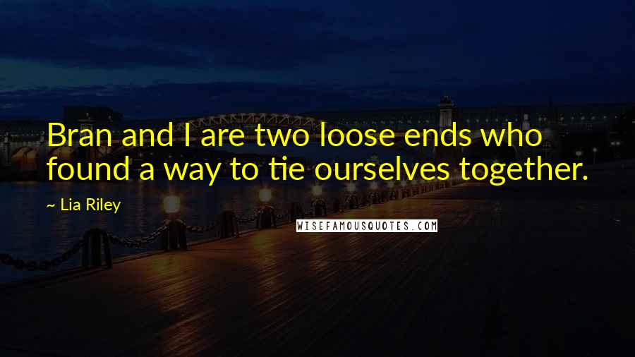 Lia Riley Quotes: Bran and I are two loose ends who found a way to tie ourselves together.