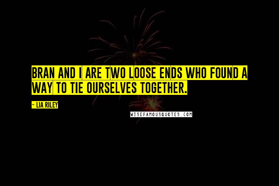 Lia Riley Quotes: Bran and I are two loose ends who found a way to tie ourselves together.