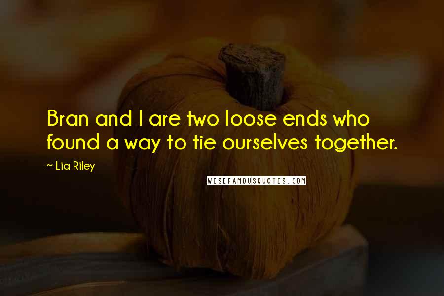 Lia Riley Quotes: Bran and I are two loose ends who found a way to tie ourselves together.