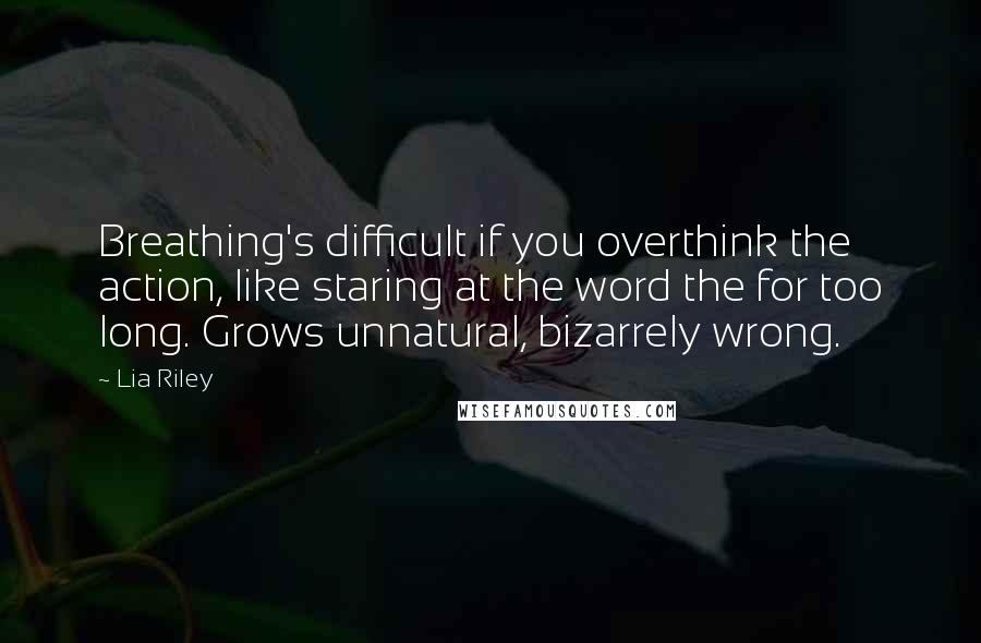 Lia Riley Quotes: Breathing's difficult if you overthink the action, like staring at the word the for too long. Grows unnatural, bizarrely wrong.