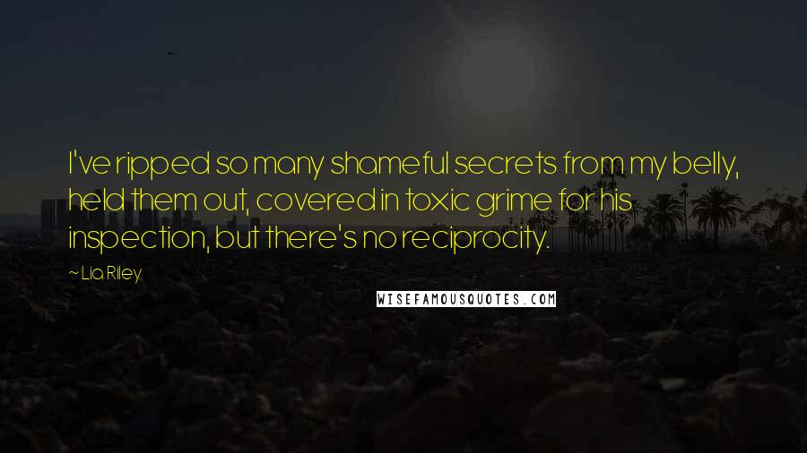 Lia Riley Quotes: I've ripped so many shameful secrets from my belly, held them out, covered in toxic grime for his inspection, but there's no reciprocity.