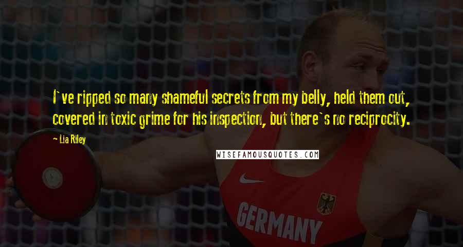 Lia Riley Quotes: I've ripped so many shameful secrets from my belly, held them out, covered in toxic grime for his inspection, but there's no reciprocity.