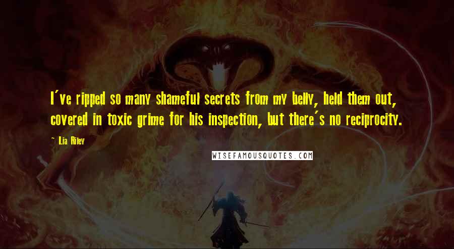 Lia Riley Quotes: I've ripped so many shameful secrets from my belly, held them out, covered in toxic grime for his inspection, but there's no reciprocity.