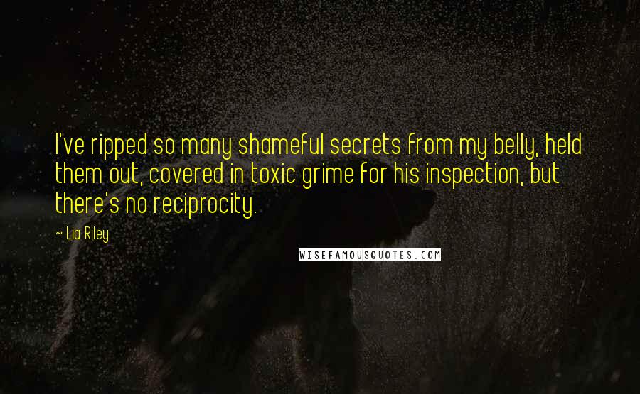 Lia Riley Quotes: I've ripped so many shameful secrets from my belly, held them out, covered in toxic grime for his inspection, but there's no reciprocity.