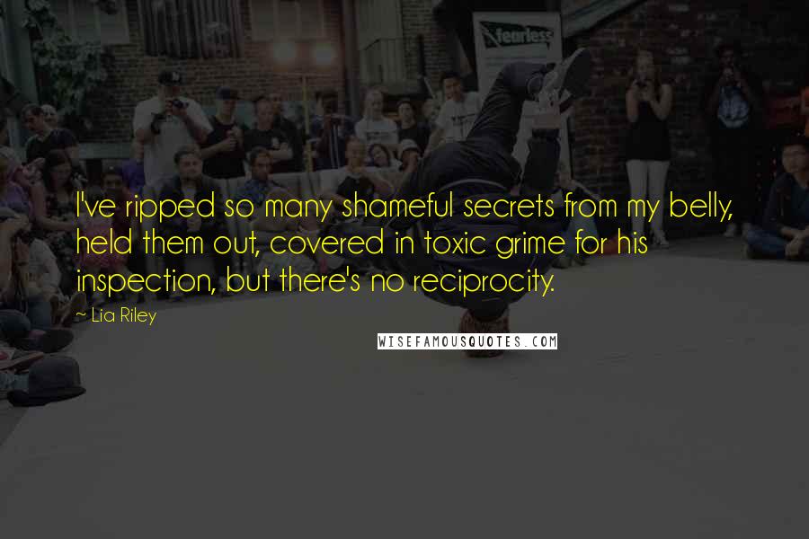 Lia Riley Quotes: I've ripped so many shameful secrets from my belly, held them out, covered in toxic grime for his inspection, but there's no reciprocity.