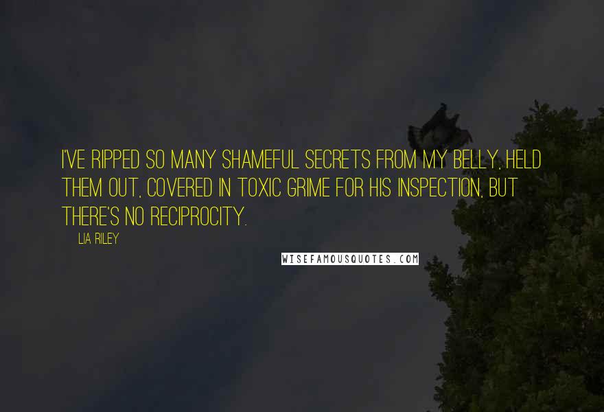 Lia Riley Quotes: I've ripped so many shameful secrets from my belly, held them out, covered in toxic grime for his inspection, but there's no reciprocity.