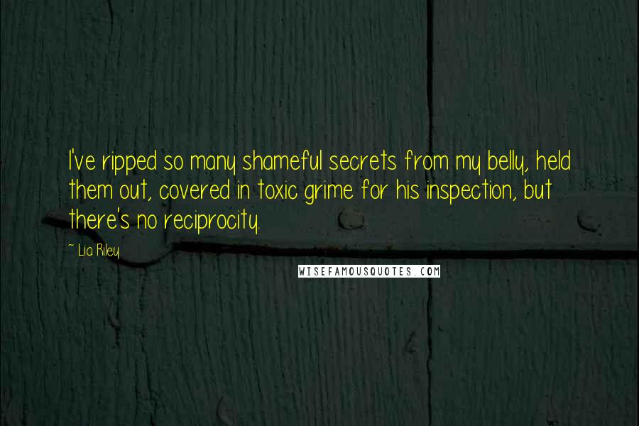 Lia Riley Quotes: I've ripped so many shameful secrets from my belly, held them out, covered in toxic grime for his inspection, but there's no reciprocity.