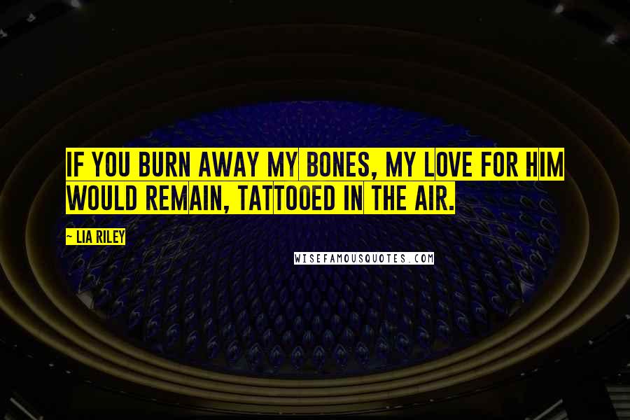 Lia Riley Quotes: If you burn away my bones, my love for him would remain, tattooed in the air.