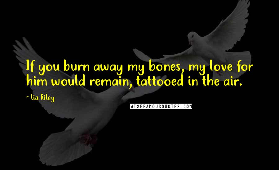 Lia Riley Quotes: If you burn away my bones, my love for him would remain, tattooed in the air.