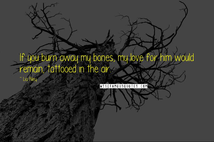 Lia Riley Quotes: If you burn away my bones, my love for him would remain, tattooed in the air.