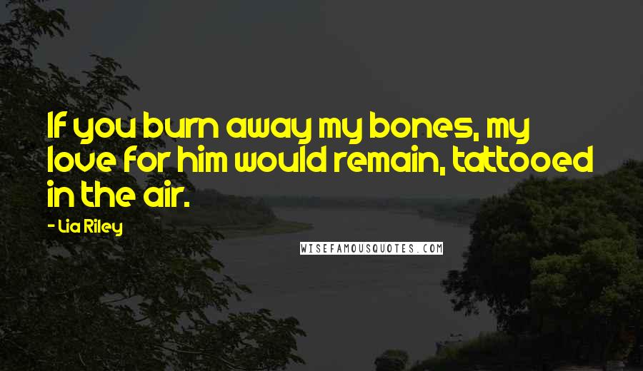 Lia Riley Quotes: If you burn away my bones, my love for him would remain, tattooed in the air.