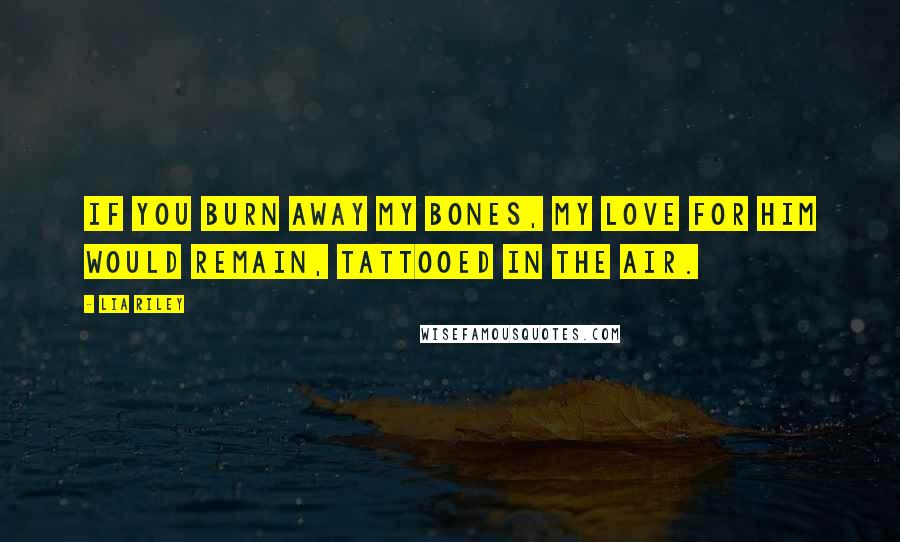 Lia Riley Quotes: If you burn away my bones, my love for him would remain, tattooed in the air.