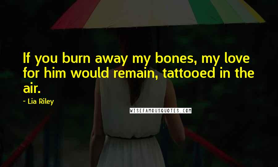 Lia Riley Quotes: If you burn away my bones, my love for him would remain, tattooed in the air.