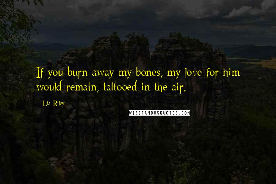 Lia Riley Quotes: If you burn away my bones, my love for him would remain, tattooed in the air.