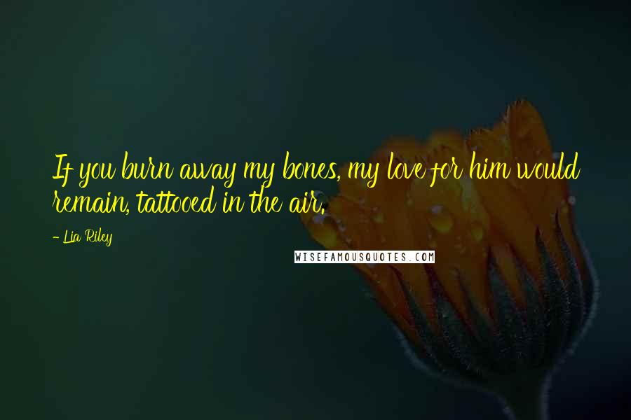 Lia Riley Quotes: If you burn away my bones, my love for him would remain, tattooed in the air.