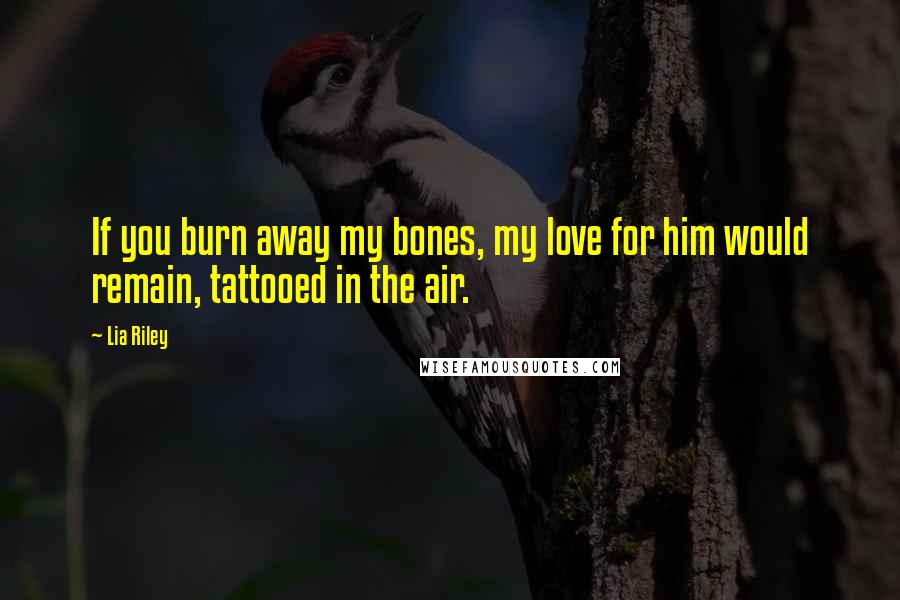 Lia Riley Quotes: If you burn away my bones, my love for him would remain, tattooed in the air.