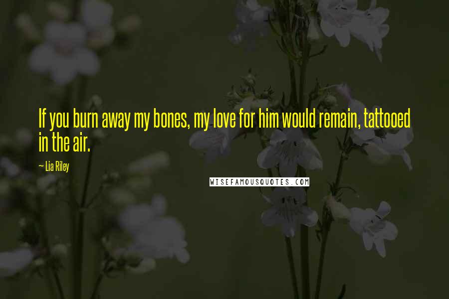 Lia Riley Quotes: If you burn away my bones, my love for him would remain, tattooed in the air.