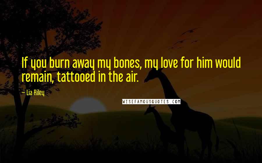 Lia Riley Quotes: If you burn away my bones, my love for him would remain, tattooed in the air.