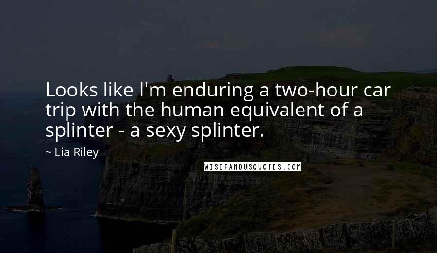 Lia Riley Quotes: Looks like I'm enduring a two-hour car trip with the human equivalent of a splinter - a sexy splinter.