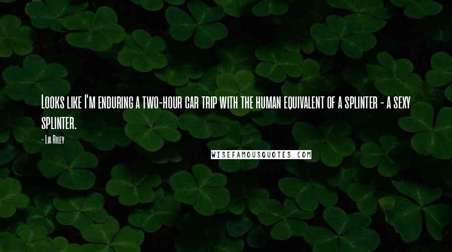 Lia Riley Quotes: Looks like I'm enduring a two-hour car trip with the human equivalent of a splinter - a sexy splinter.