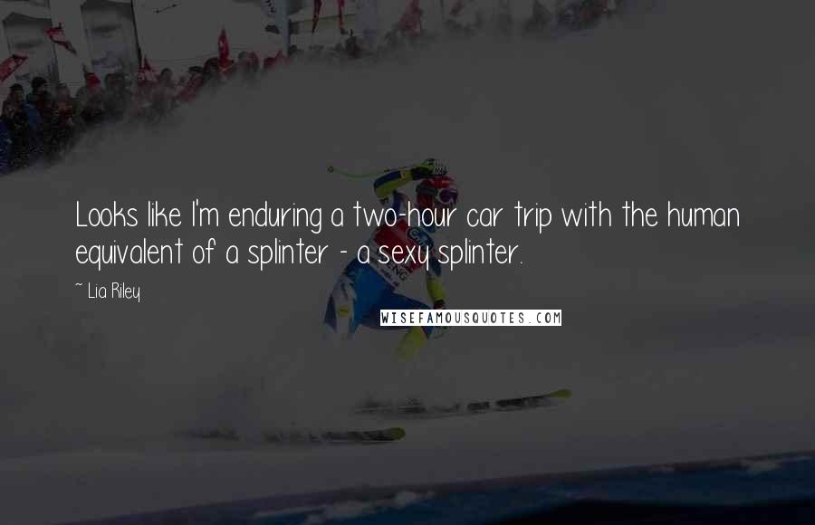 Lia Riley Quotes: Looks like I'm enduring a two-hour car trip with the human equivalent of a splinter - a sexy splinter.