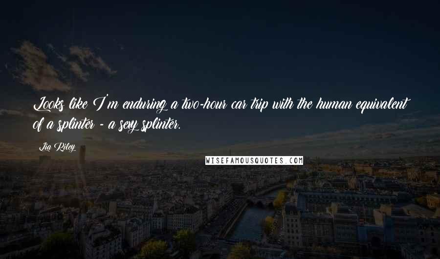 Lia Riley Quotes: Looks like I'm enduring a two-hour car trip with the human equivalent of a splinter - a sexy splinter.