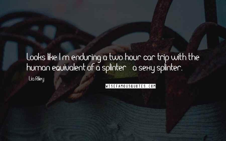 Lia Riley Quotes: Looks like I'm enduring a two-hour car trip with the human equivalent of a splinter - a sexy splinter.