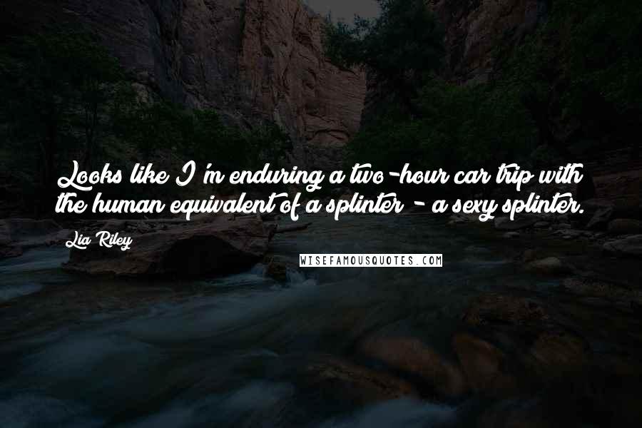 Lia Riley Quotes: Looks like I'm enduring a two-hour car trip with the human equivalent of a splinter - a sexy splinter.