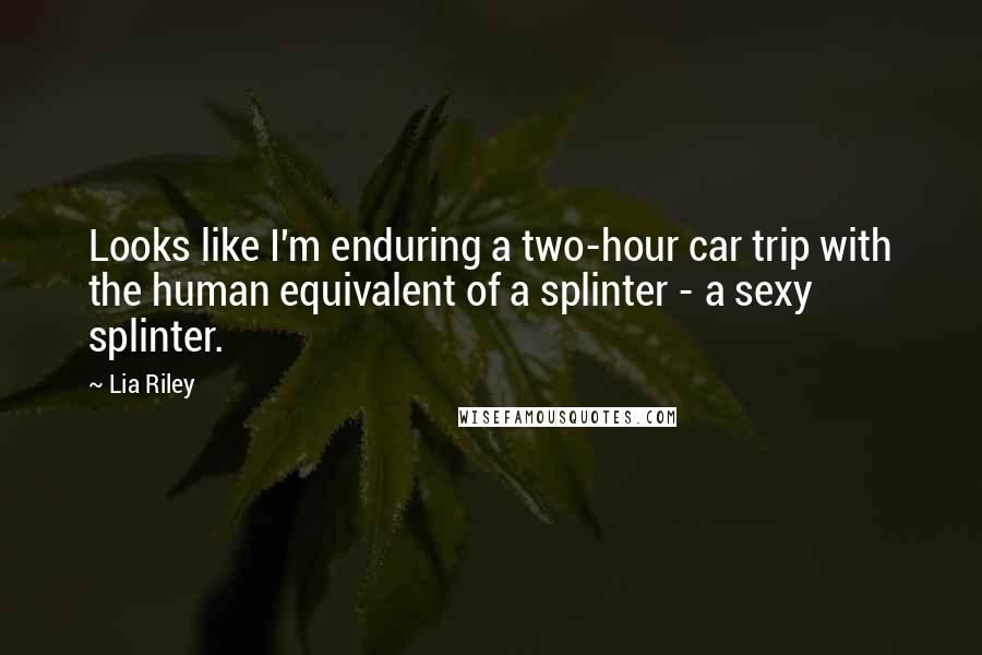Lia Riley Quotes: Looks like I'm enduring a two-hour car trip with the human equivalent of a splinter - a sexy splinter.