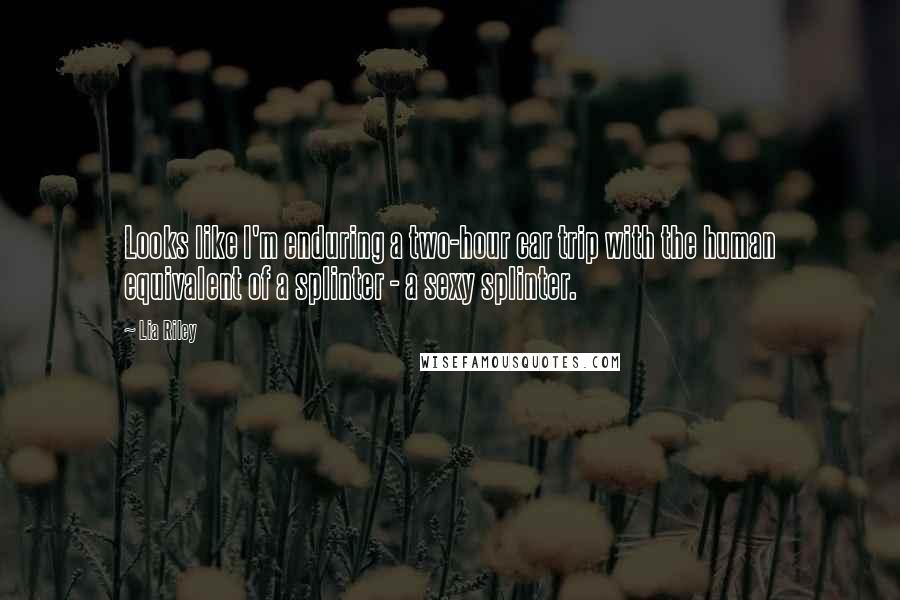 Lia Riley Quotes: Looks like I'm enduring a two-hour car trip with the human equivalent of a splinter - a sexy splinter.