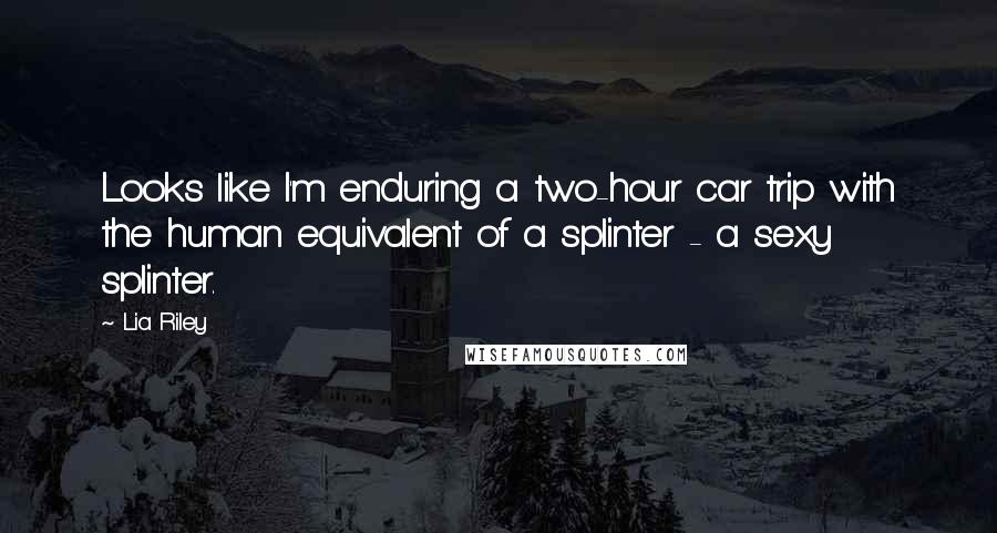 Lia Riley Quotes: Looks like I'm enduring a two-hour car trip with the human equivalent of a splinter - a sexy splinter.