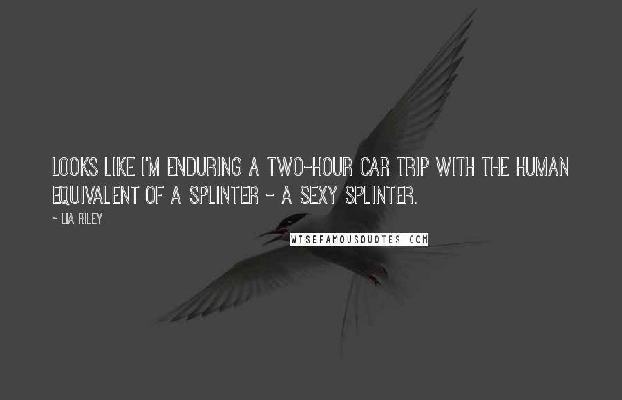 Lia Riley Quotes: Looks like I'm enduring a two-hour car trip with the human equivalent of a splinter - a sexy splinter.