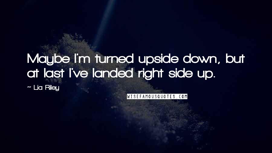 Lia Riley Quotes: Maybe I'm turned upside down, but at last I've landed right side up.