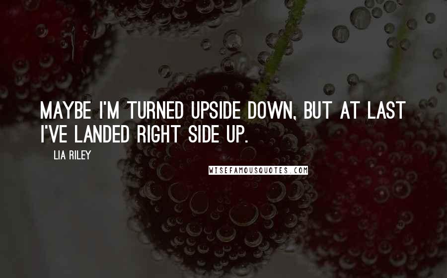 Lia Riley Quotes: Maybe I'm turned upside down, but at last I've landed right side up.
