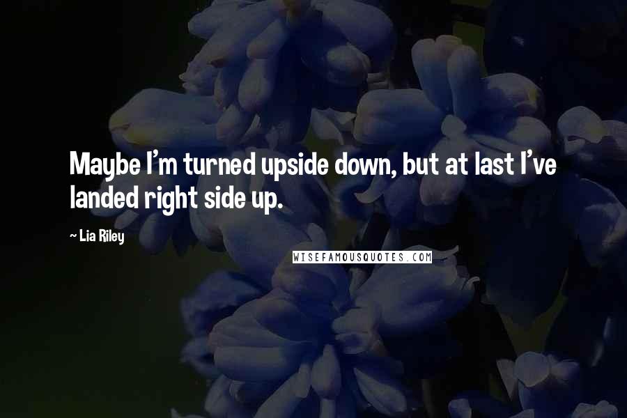 Lia Riley Quotes: Maybe I'm turned upside down, but at last I've landed right side up.