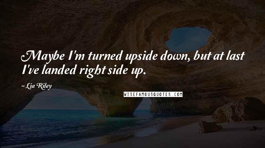 Lia Riley Quotes: Maybe I'm turned upside down, but at last I've landed right side up.