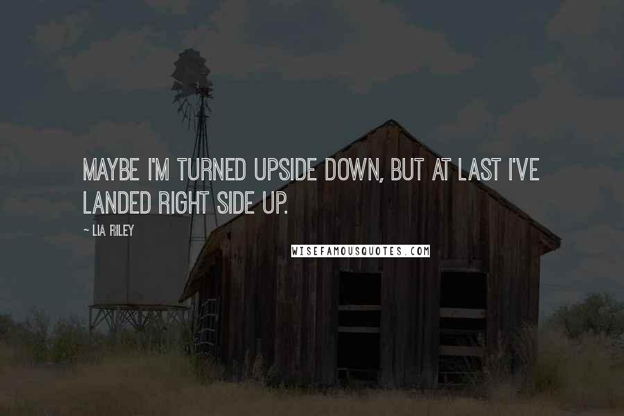 Lia Riley Quotes: Maybe I'm turned upside down, but at last I've landed right side up.