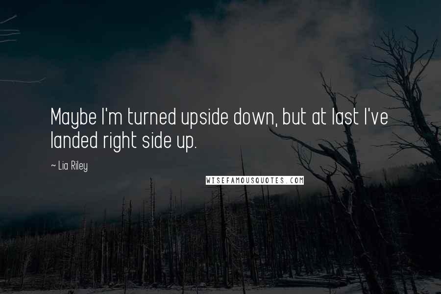 Lia Riley Quotes: Maybe I'm turned upside down, but at last I've landed right side up.