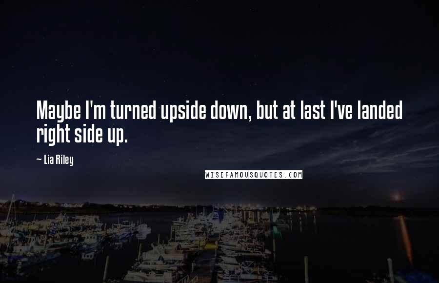 Lia Riley Quotes: Maybe I'm turned upside down, but at last I've landed right side up.