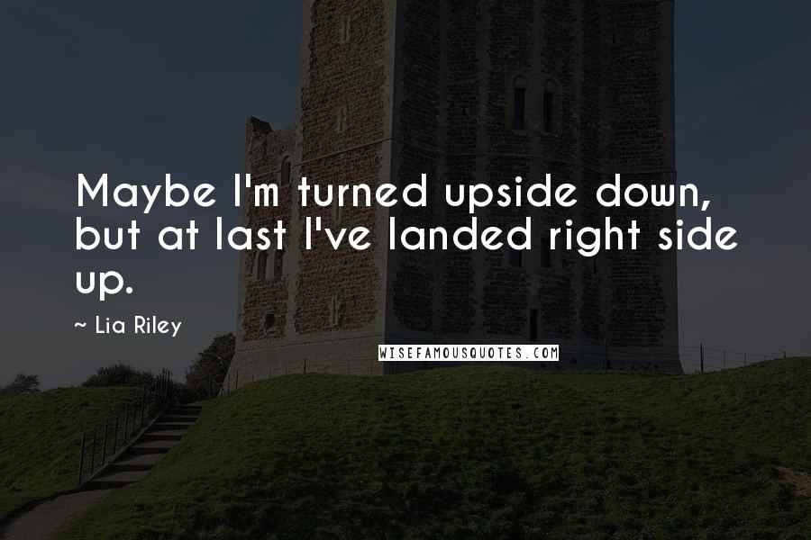 Lia Riley Quotes: Maybe I'm turned upside down, but at last I've landed right side up.